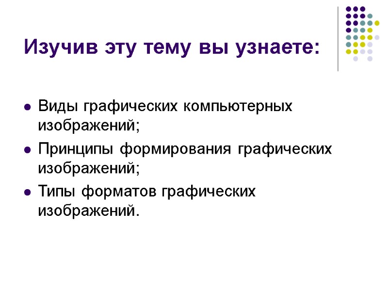 Изучив эту тему вы узнаете: Виды графических компьютерных изображений; Принципы формирования графических изображений; Типы